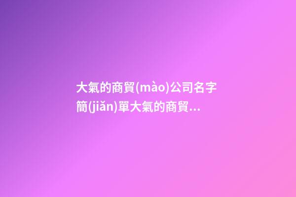 大氣的商貿(mào)公司名字 簡(jiǎn)單大氣的商貿(mào)公司名大全-第1張-公司起名-玄機(jī)派